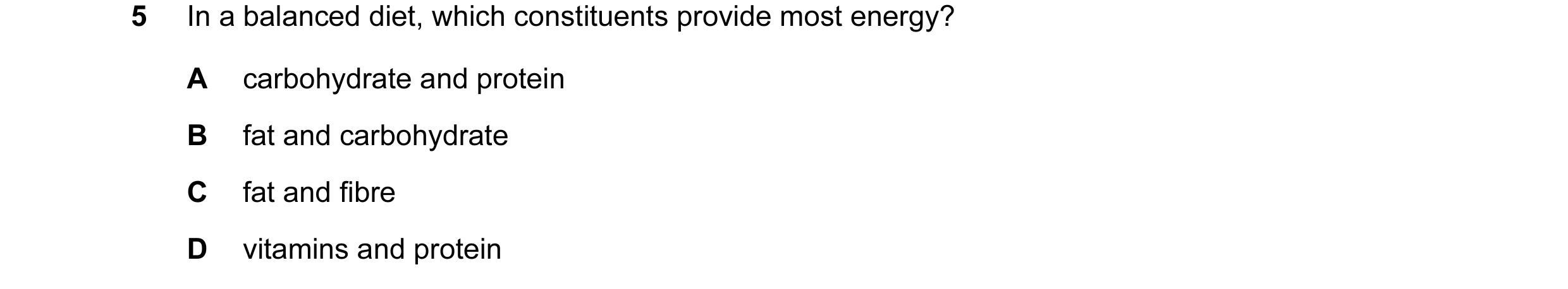 Question 9: In a balanced diet, which constituents provide most energy? A carbohydrate and protein B fat and carbohydrate C fat and fibre D vitamins an…