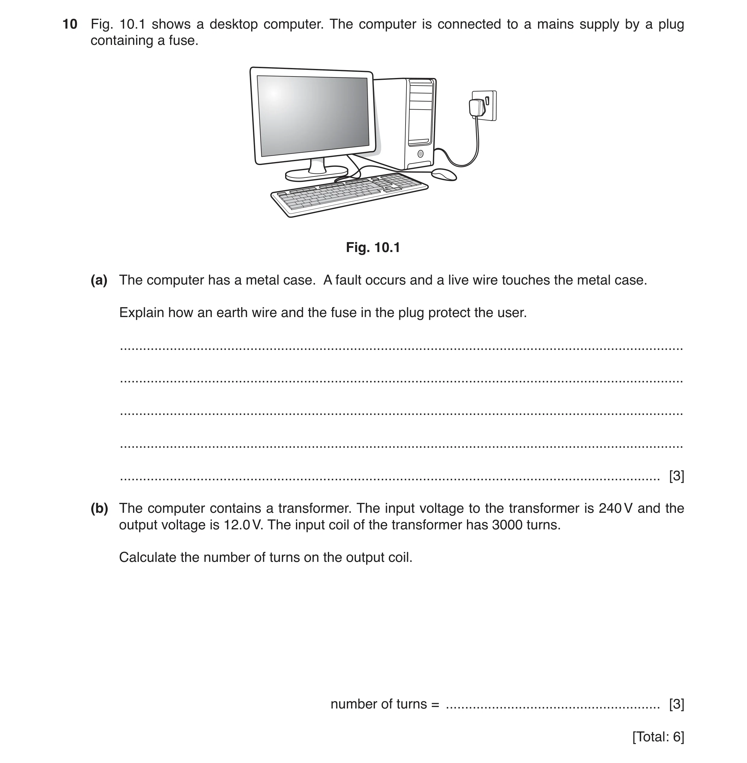 Question 20: Fig. 10.1 shows a desktop computer. The computer is connected to a mains supply by a plug containing a fuse. Fig. 10.1 (a) The computer has…