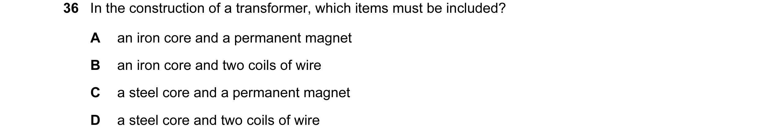 Question 64: In the construction of a transformer, which items must be included? A an iron core and a permanent magnet B an iron core and two coils of w…