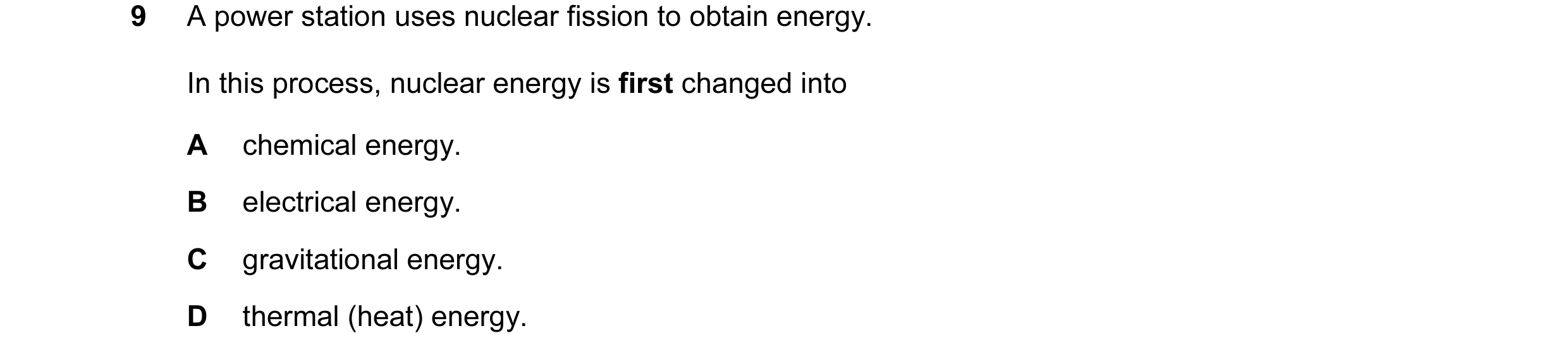 Question 49: A power station uses nuclear fission to obtain energy. In this process, nuclear energy is first changed into A chemical energy. B electrica…