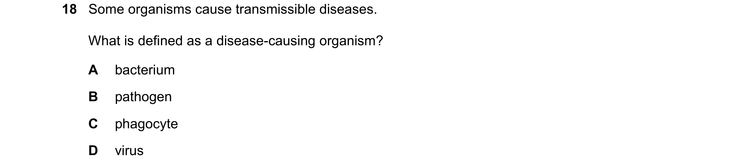 Question 5: Some organisms cause transmissible diseases. What is defined as a disease-causing organism? A bacterium B pathogen C phagocyte D virus