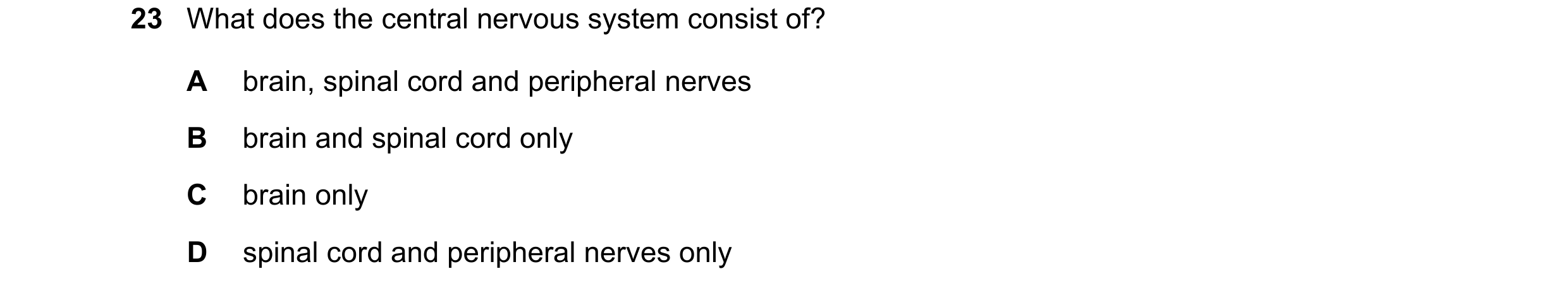 Question 3: What does the central nervous system consist of? A brain, spinal cord and peripheral nerves B brain and spinal cord only C brain only D spi…