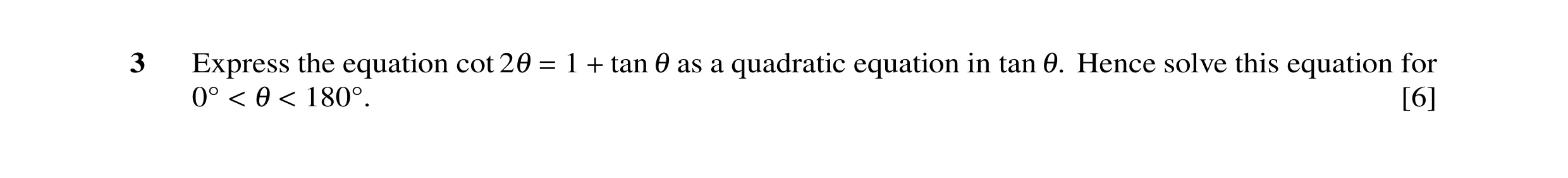 Question 10: Express the equation cot 1 tan as a quadratic equation in tan Hence solve this equation for 21 = + 1 1. [6] 0Å < 1 < 180Å.