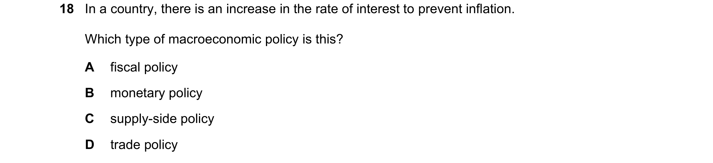 Question 79: In a country, there is an increase in the rate of interest to prevent inflation. Which type of macroeconomic policy is this? A fiscal polic…