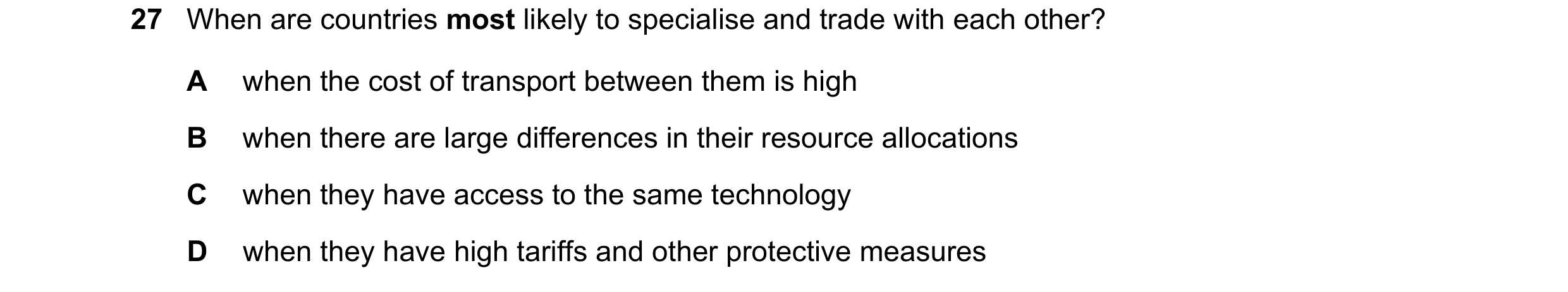 Question 47: When are countries most likely to specialise and trade with each other? A when the cost of transport between them is high B when there are …