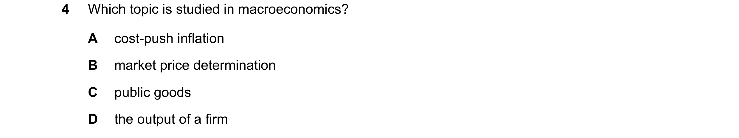Question 14: Which topic is studied in macroeconomics? A cost-push inflation B market price determination C public goods D the output of a firm