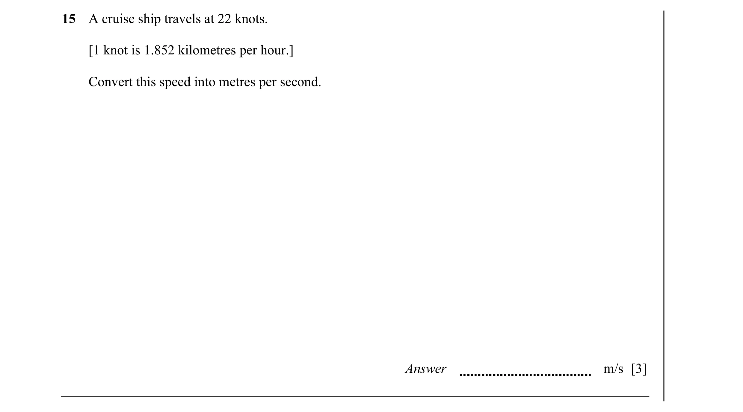 Question 24: A cruise ship travels at 22 knots. [1 knot is 1.852 kilometres per hour.] Convert this speed into metres per second. Answer m/s [3]