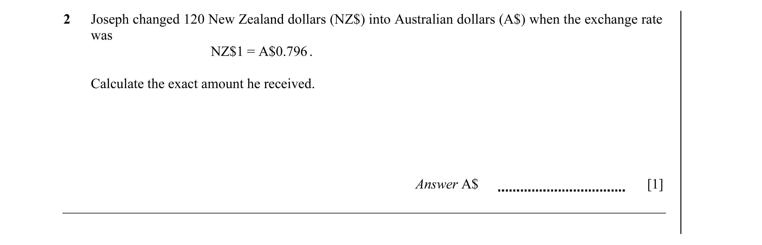 Question 33: Joseph changed 120 New Zealand dollars (NZ$) into Australian dollars (A$) when the exchange rate was NZ$1 = A$0.796 . Calculate the exact a…