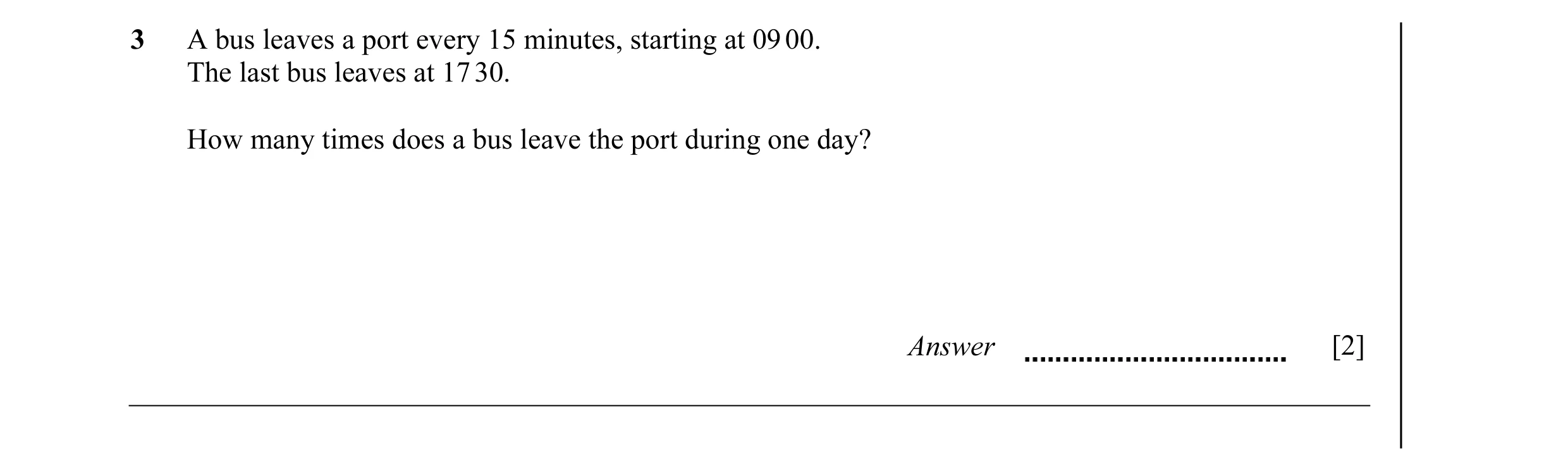 Question 19: A bus leaves a port every 15 minutes, starting at 09 00. The last bus leaves at 17 30. How many times does a bus leave the port during one …