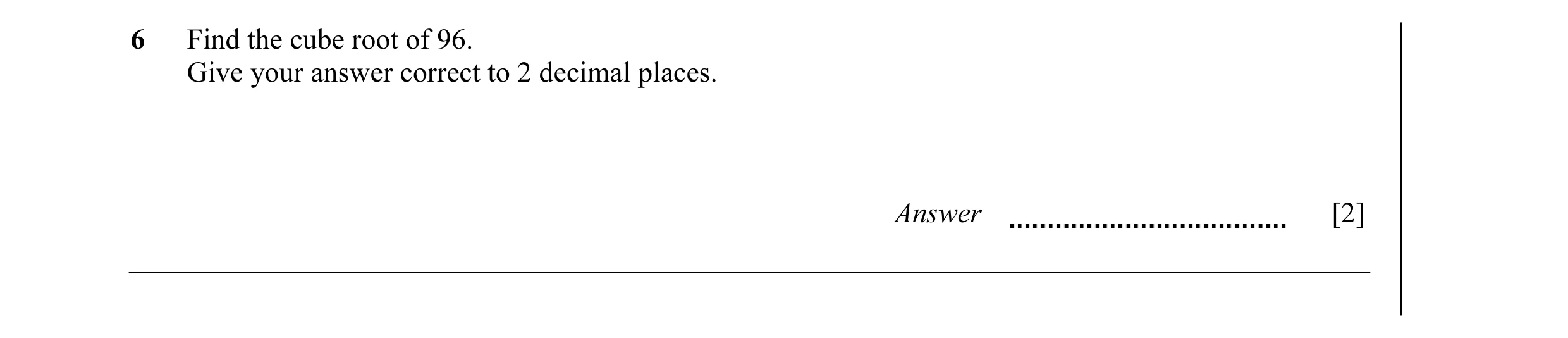 Question 13: Find the cube root of 96. Give your answer correct to 2 decimal places. Answer [2]