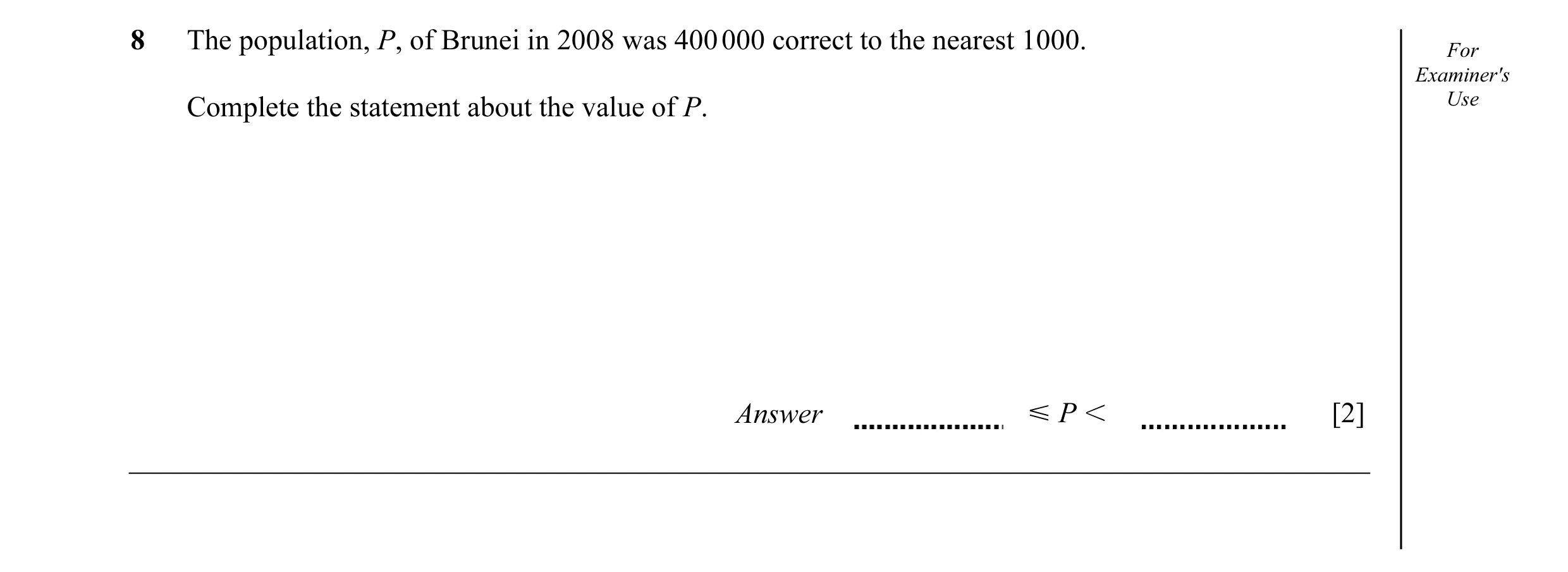 Question 28: The population, P, of Brunei in 2008 was 400 000 correct to the nearest 1000. For Examiner's Complete the statement about the value of P. U…