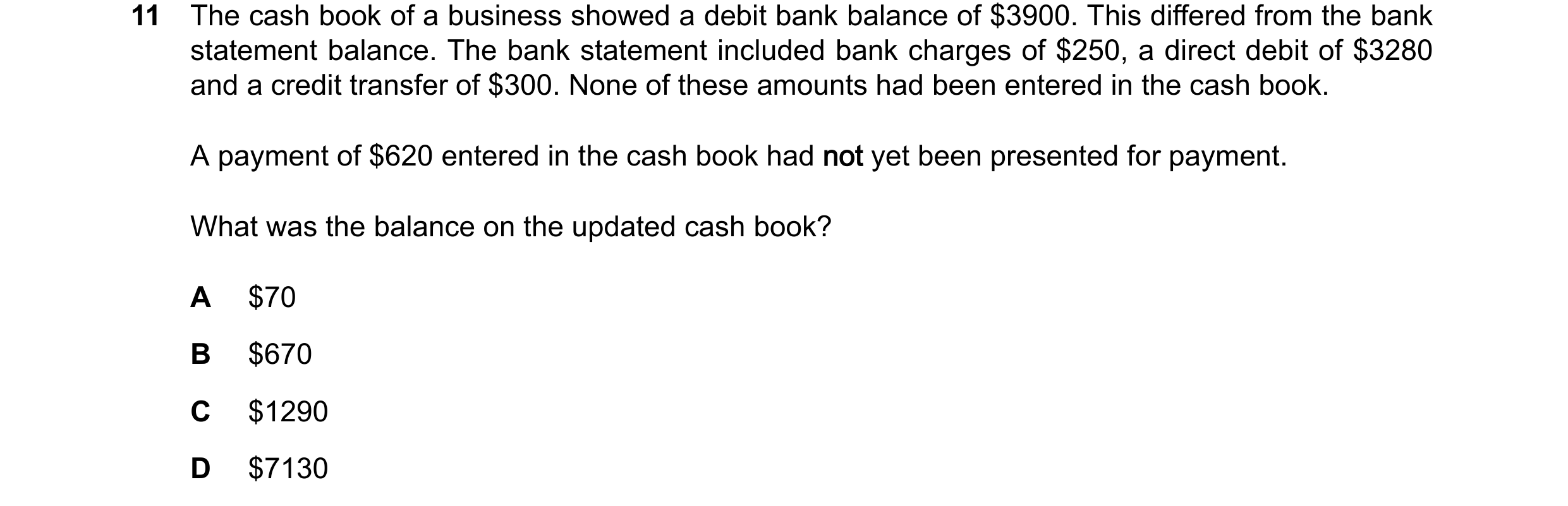 Question 391: The cash book of a business showed a debit bank balance of $3900. This differed from the bank statement balance. The bank statement include…