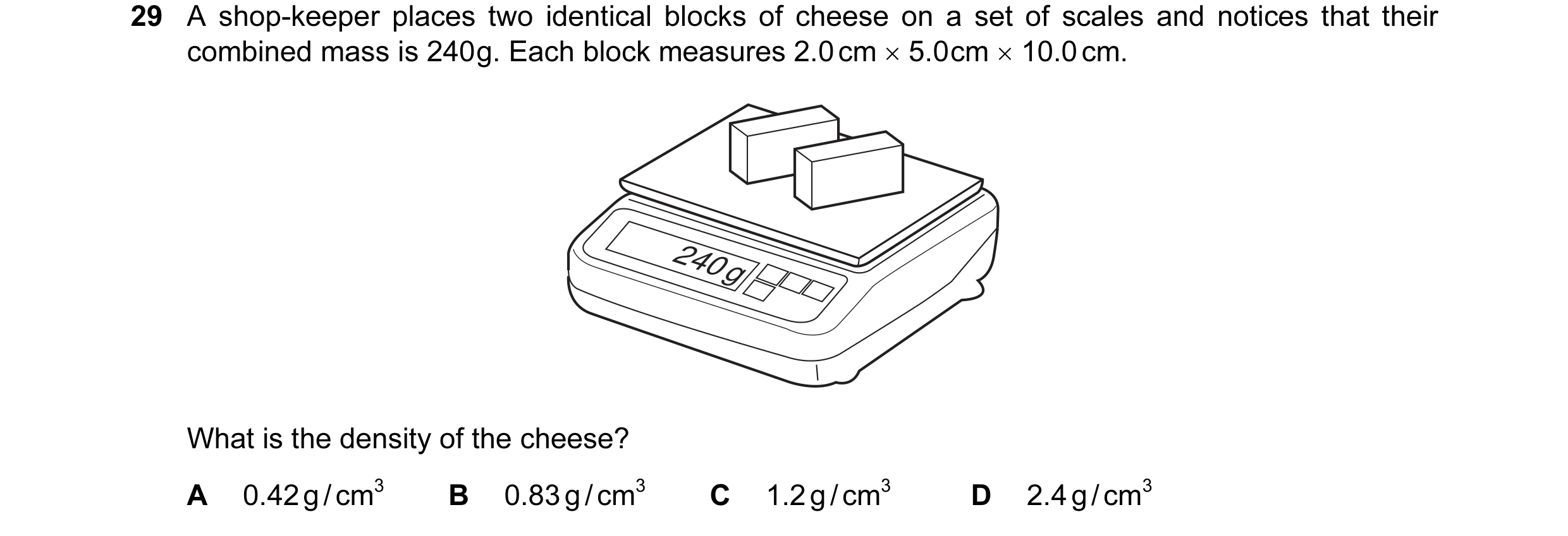 Question 21: A shop-keeper places two identical blocks of cheese on a set of scales and notices that their combined mass is 240 g. Each block measures 2…
