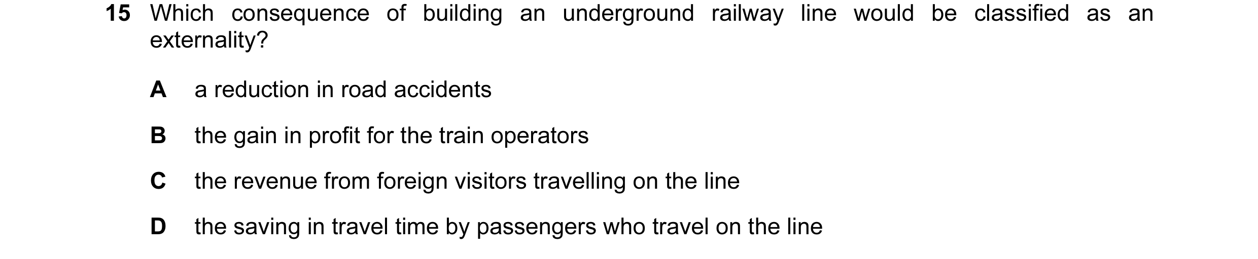 Question 7: Which consequence of building an underground railway line would be classified as an externality? A a reduction in road accidents B the gain…