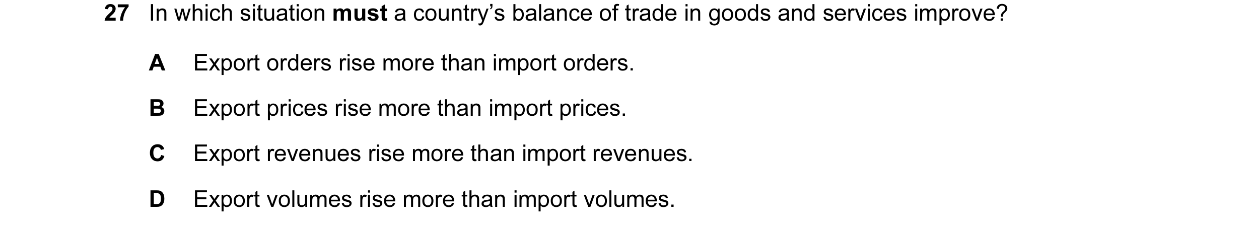 Question 12: In which situation must a country’s balance of trade in goods and services improve? A Export orders rise more than import orders. B Export …