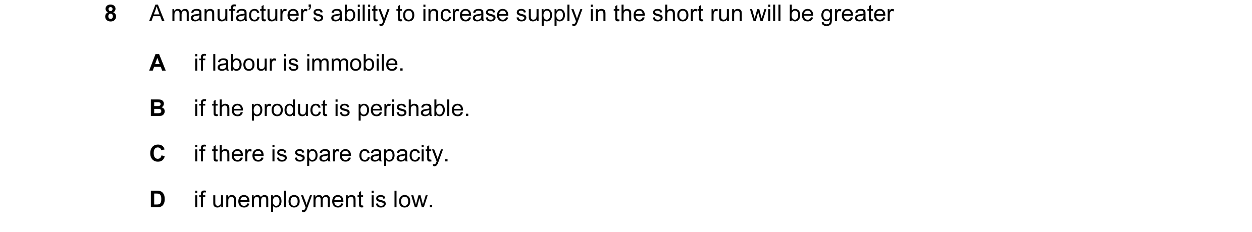 Question 3: A manufacturer’s ability to increase supply in the short run will be greater A if labour is immobile. B if the product is perishable. C if …