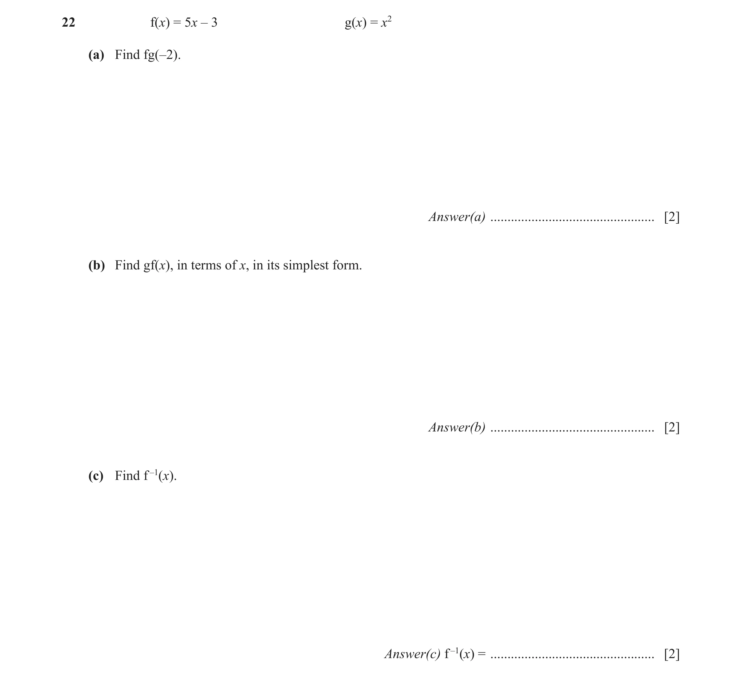 Question 15: f(x) = 5x – 3 g(x) = x2 (a) Find fg(–2). Answer(a) ................................................ [2] (b) Find gf(x), in terms of x, in i…