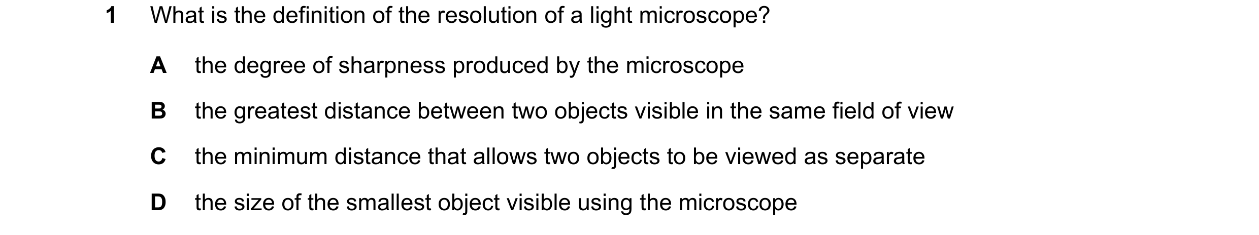 Question 136: What is the definition of the resolution of a light microscope? A the degree of sharpness produced by the microscope B the greatest distanc…
