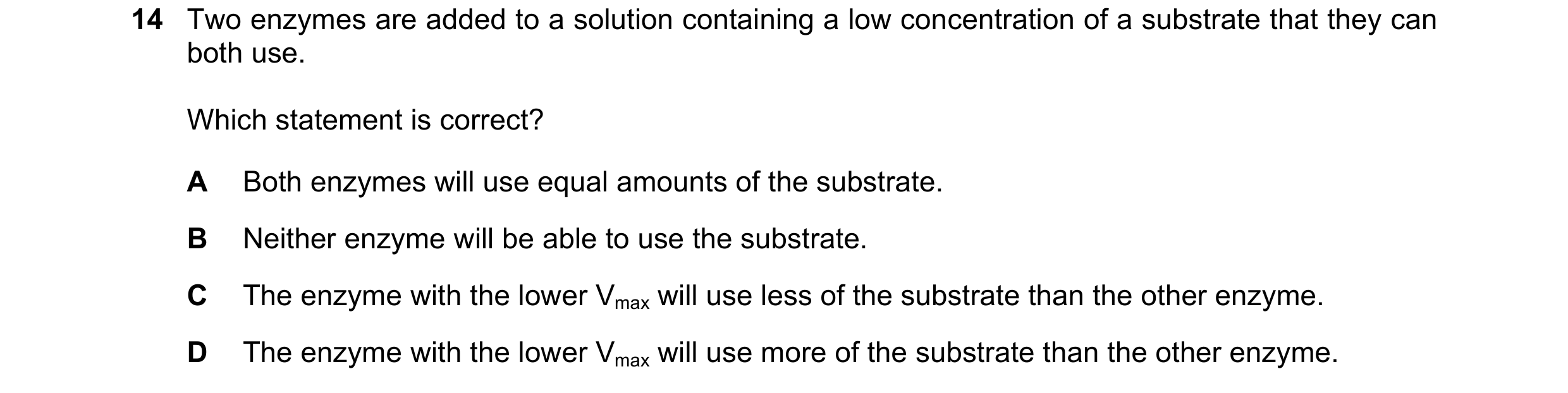 Question 121: Two enzymes are added to a solution containing a low concentration of a substrate that they can both use. Which statement is correct? A Bot…