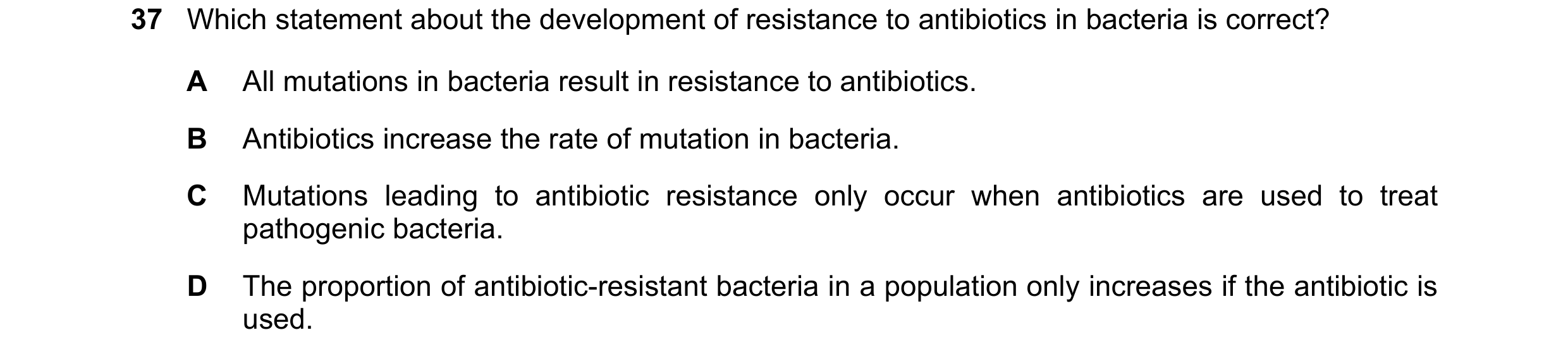 Question 55: Which statement about the development of resistance to antibiotics in bacteria is correct? A All mutations in bacteria result in resistance…