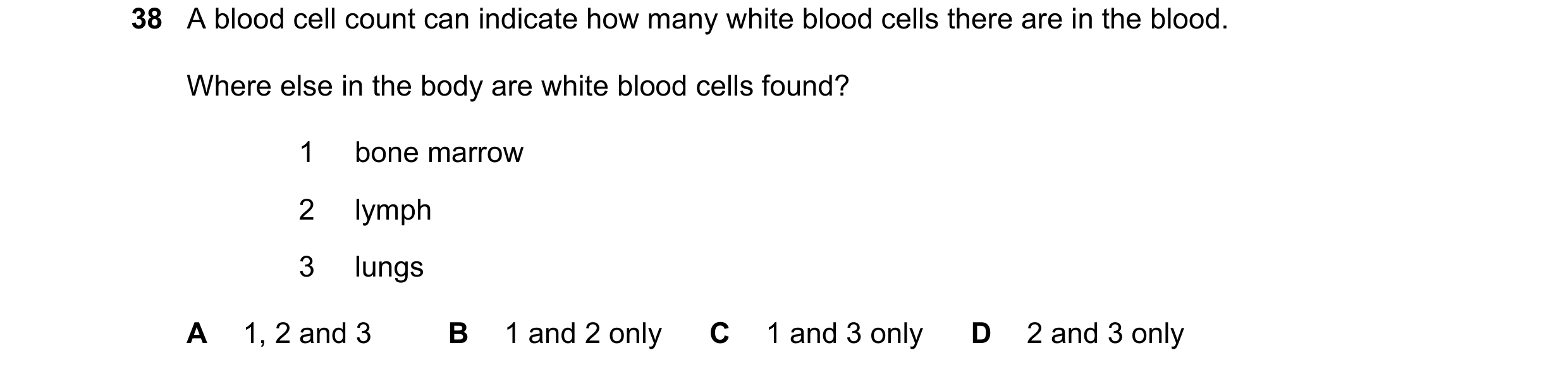 Question 98: A blood cell count can indicate how many white blood cells there are in the blood. Where else in the body are white blood cells found? 1 bo…