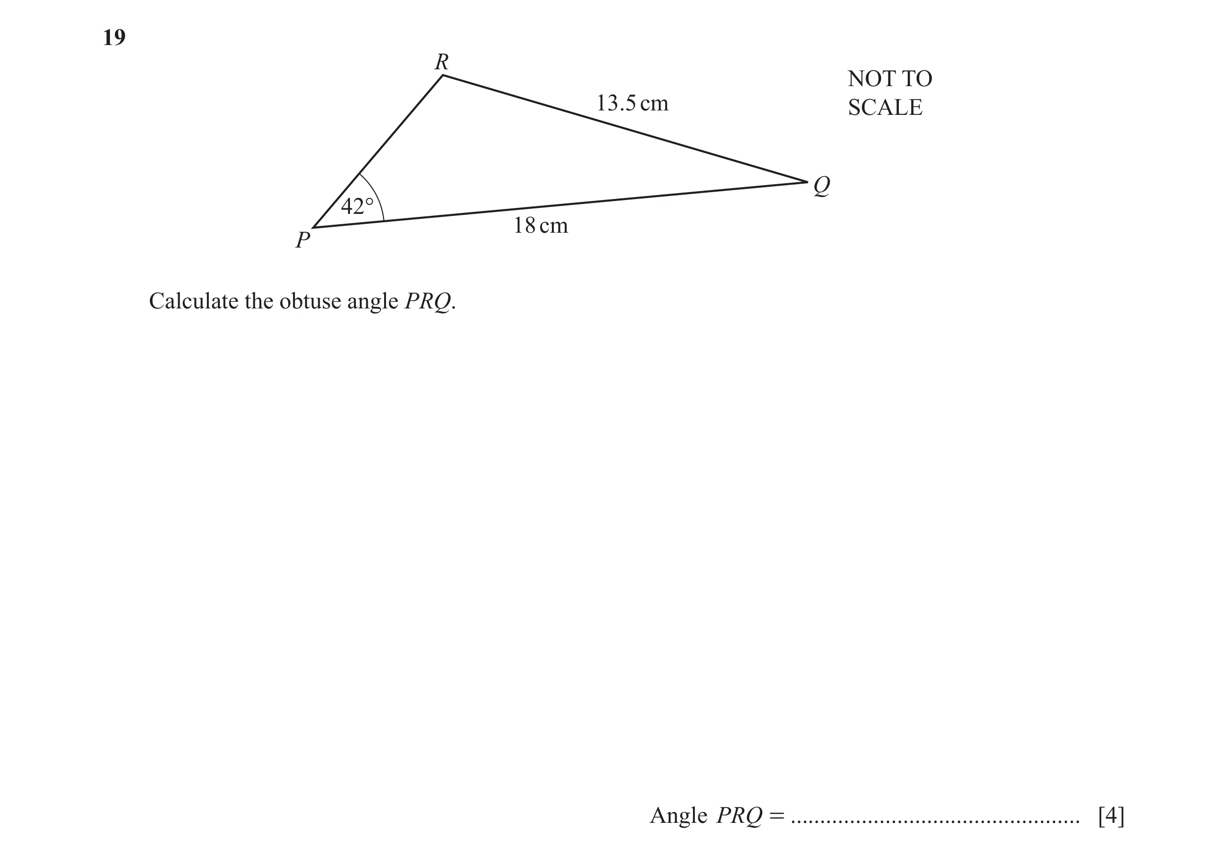 Question 23: R NOT TO 13.5 cm SCALE Q 42° 18 cm P Calculate the obtuse angle PRQ. Angle PRQ = ................................................. [4]