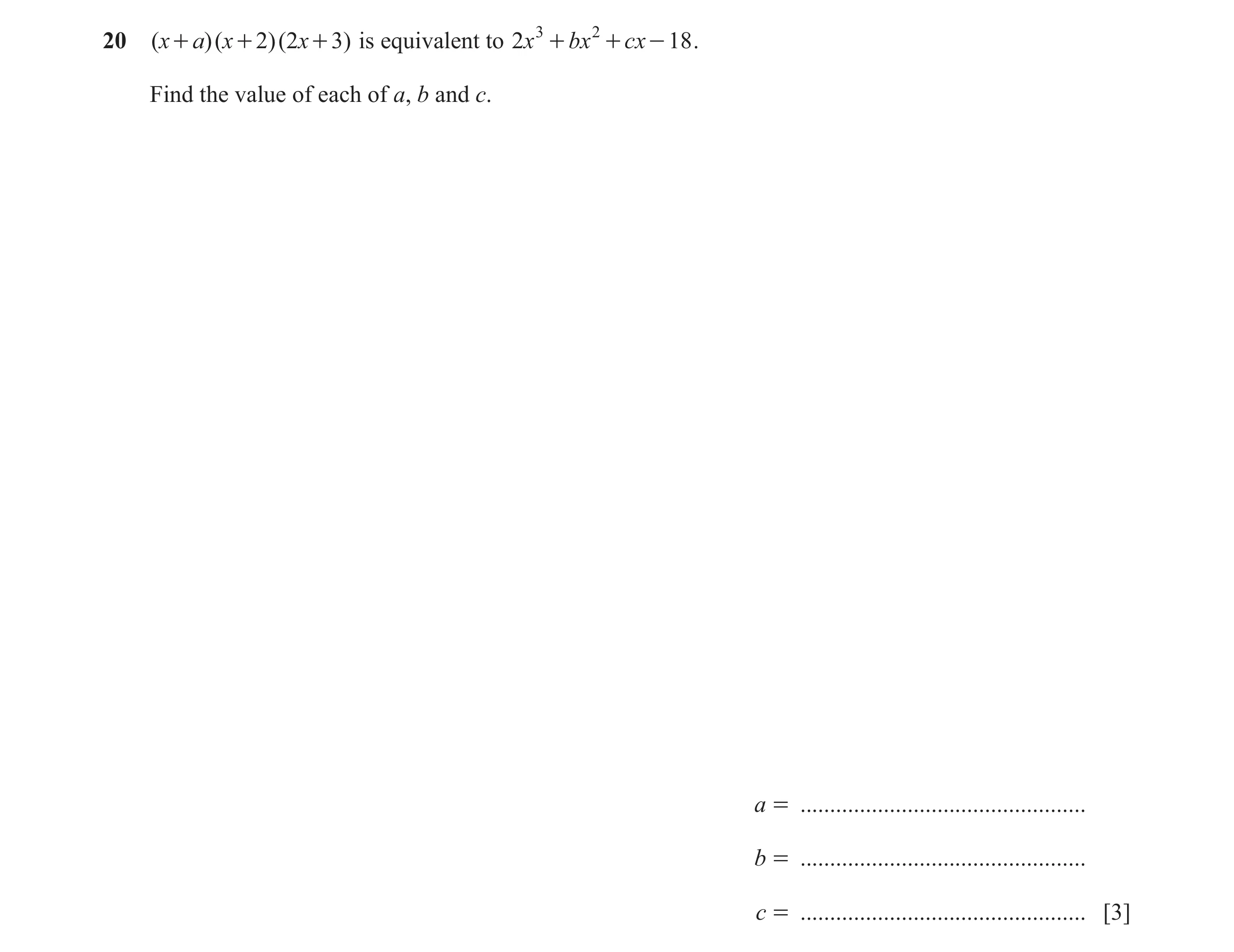 Question 162: ( x + a)( x + 2)( 2x + 3) is equivalent to 2x 3 + bx 2 + cx - 18 . Find the value of each of a, b and c. a = ..............................…