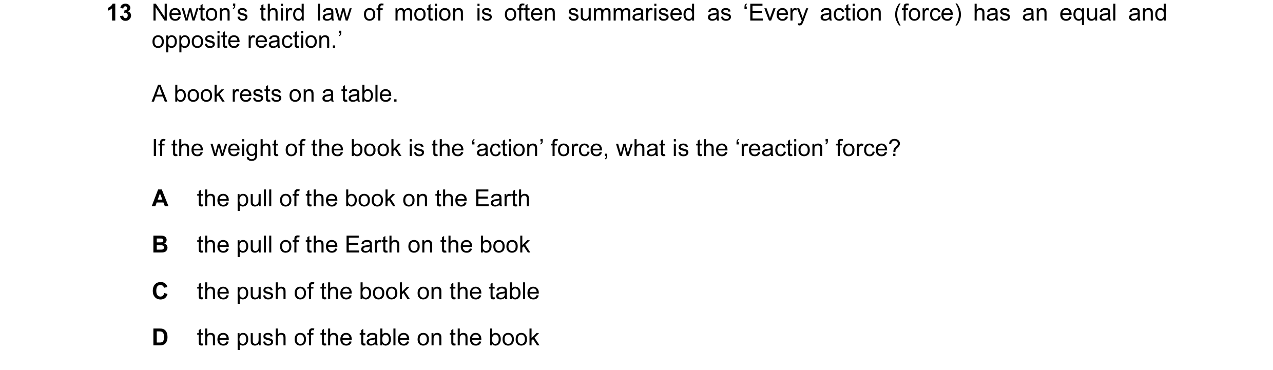 Question 62: Newton’s third law of motion is often summarised as ‘Every action (force) has an equal and opposite reaction.’ A book rests on a table. If …