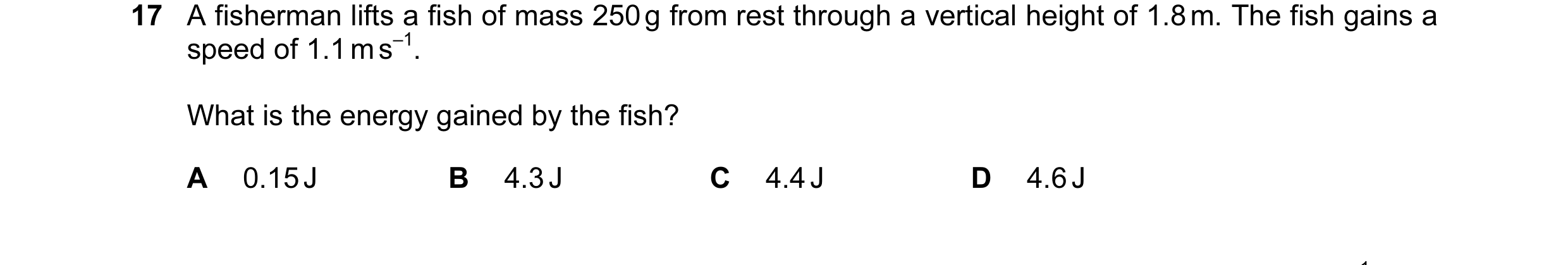 Question 58: A fisherman lifts a fish of mass 250 g from rest through a vertical height of 1.8 m. The fish gains a speed of 1.1 m s–1. What is the energ…
