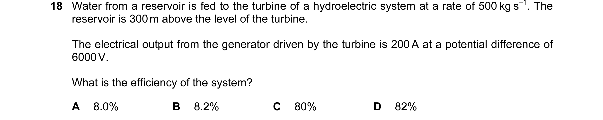 Question 70: Water from a reservoir is fed to the turbine of a hydroelectric system at a rate of 500 kg s–1. The reservoir is 300 m above the level of t…