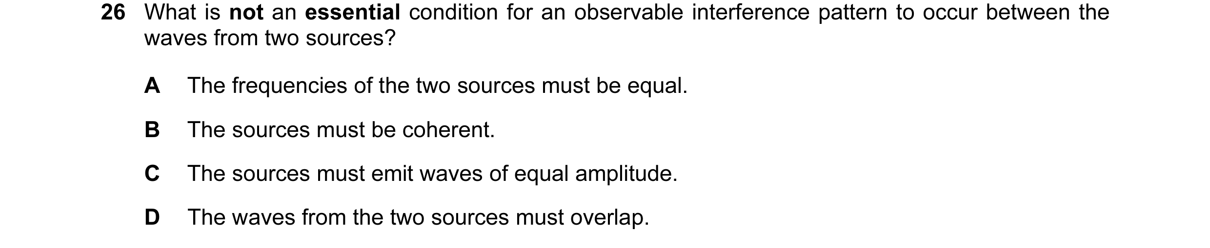 Question 35: What is not an essential condition for an observable interference pattern to occur between the waves from two sources? A The frequencies of…