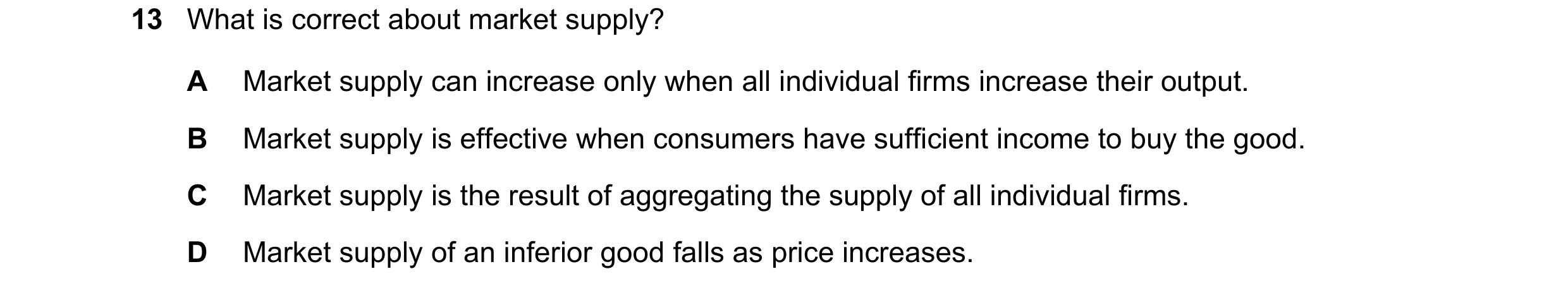 Question 182: What is correct about market supply? A Market supply can increase only when all individual firms increase their output. B Market supply is …