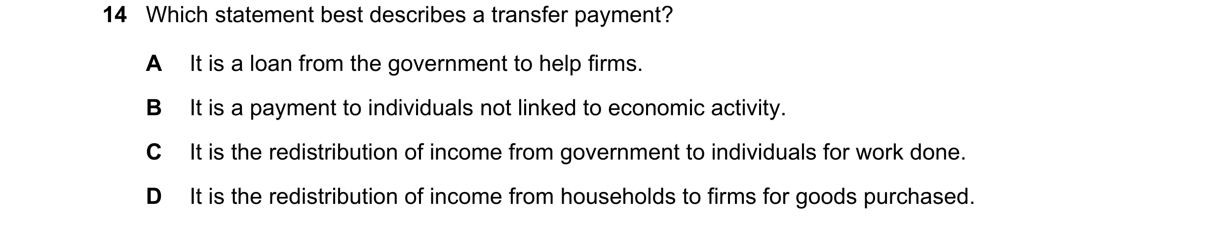 Question 30: Which statement best describes a transfer payment? A It is a loan from the government to help firms. B It is a payment to individuals not l…