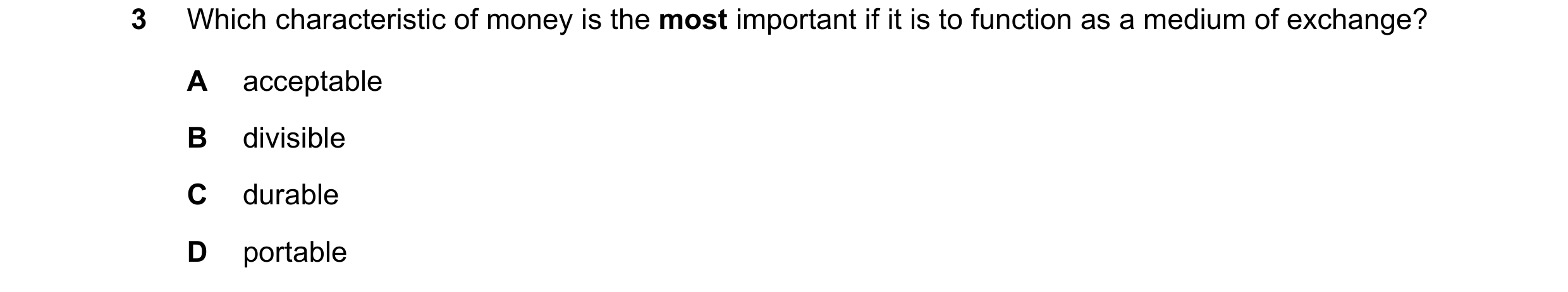 Question 29: Which characteristic of money is the most important if it is to function as a medium of exchange? A acceptable B divisible C durable D port…