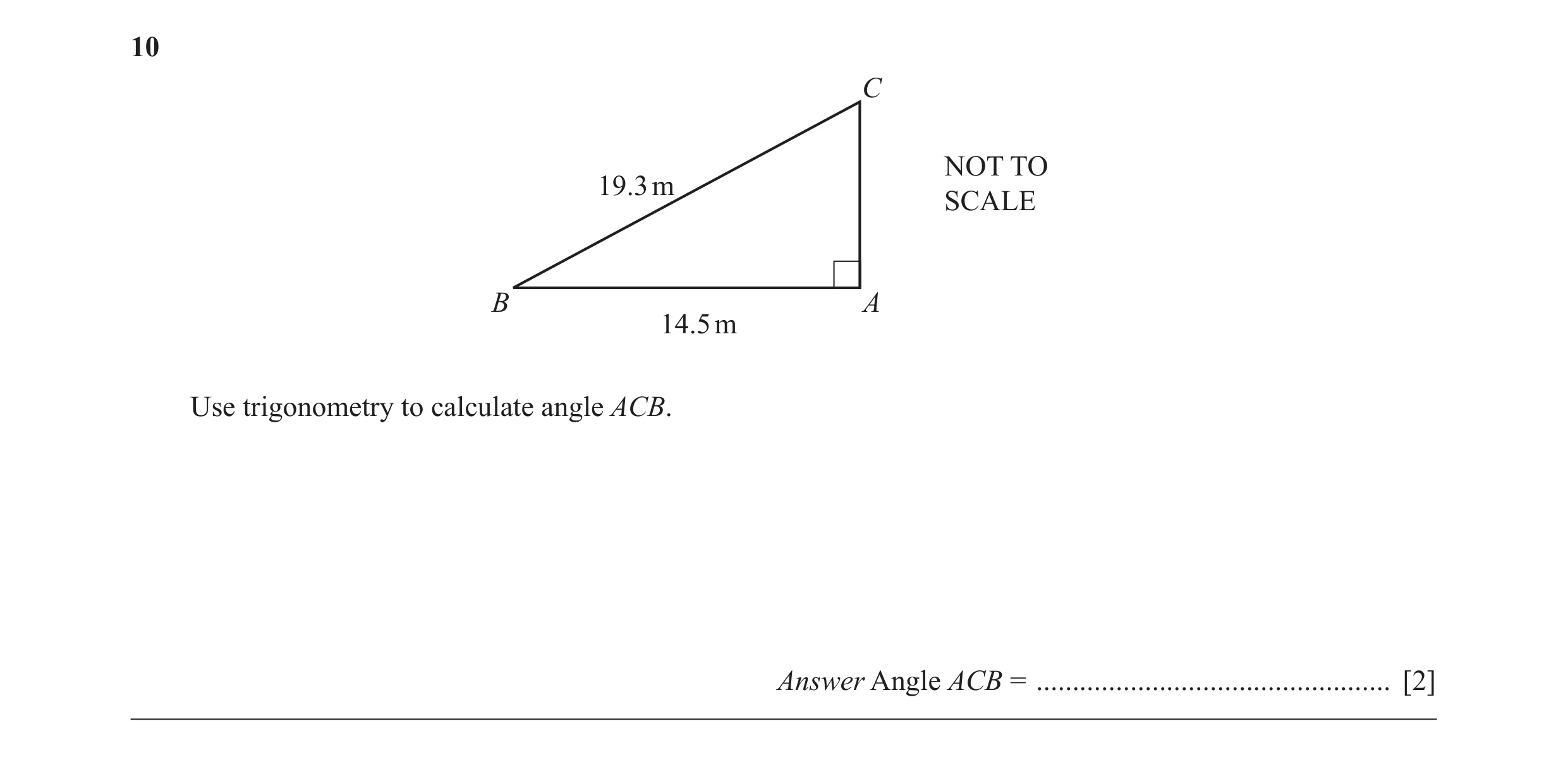 Question 23: C NOT TO 19.3 m SCALE B A 14.5 m Use trigonometry to calculate angle ACB. Answer Angle ACB = ..............................................…