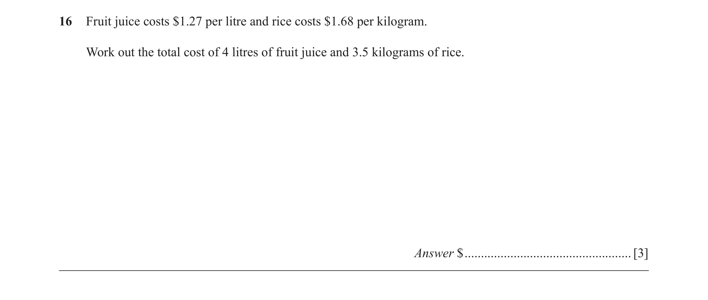 Question 14: Fruit juice costs $1.27 per litre and rice costs $1.68 per kilogram. Work out the total cost of 4 litres of fruit juice and 3.5 kilograms o…