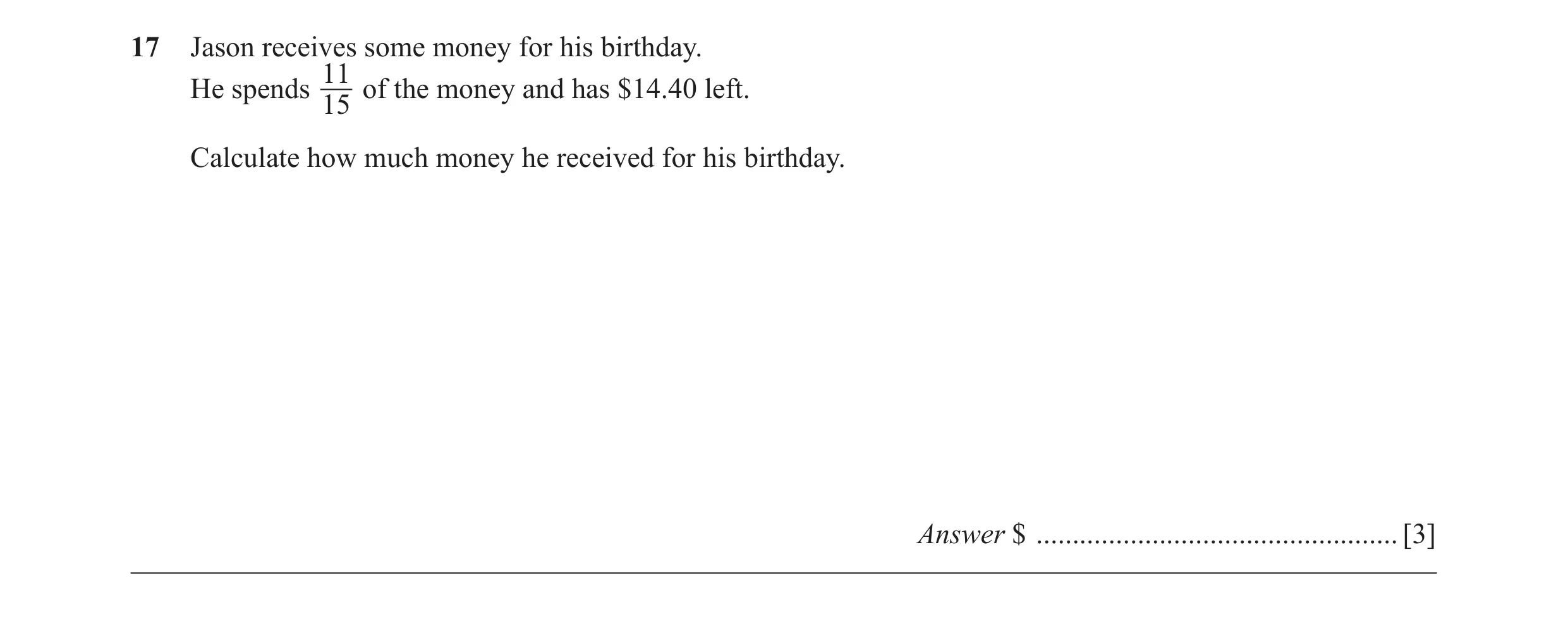 Question 15: Jason receives some money for his birthday. 11 He spends 15 of the money and has $14.40 left. Calculate how much money he received for his …