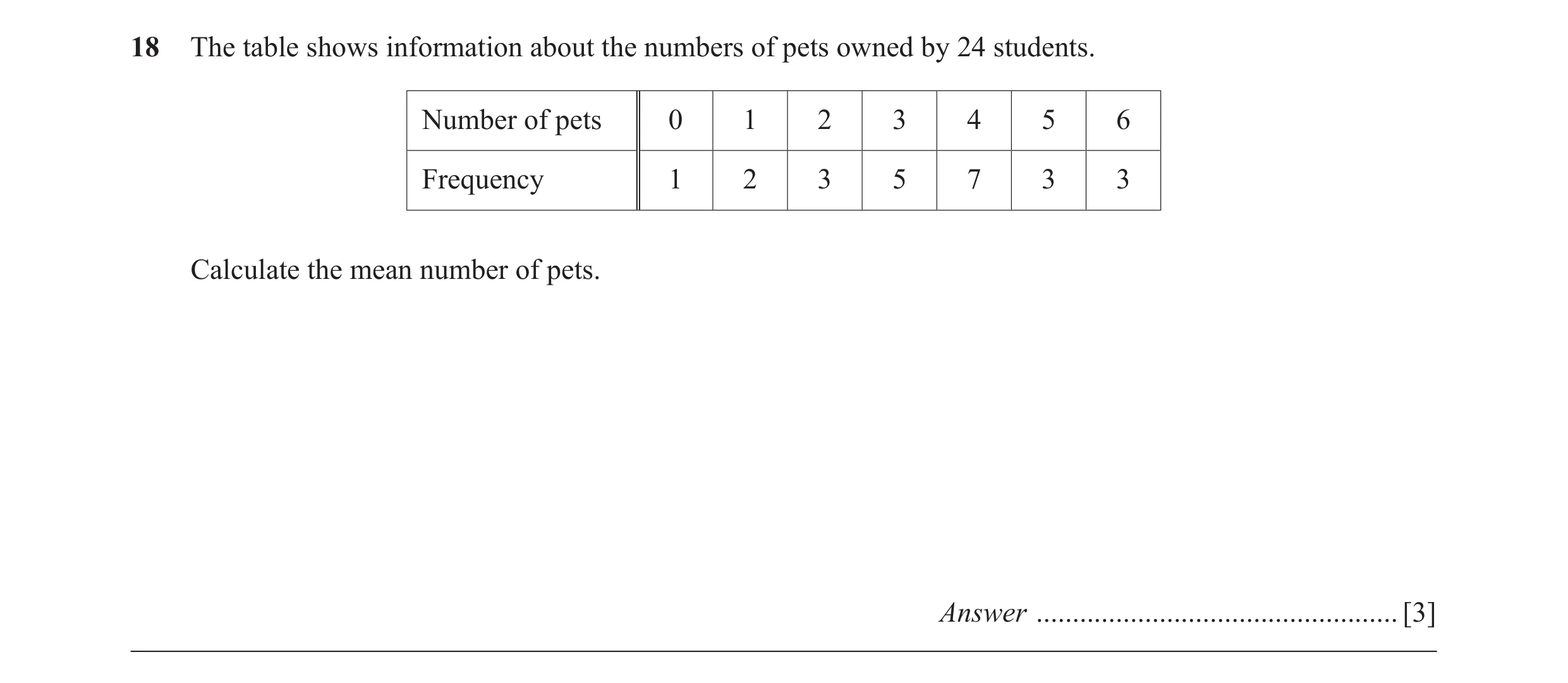 Question 20: The table shows information about the numbers of pets owned by 24 students. Number of pets 0 1 2 3 4 5 6 Frequency 1 2 3 5 7 3 3 Calculate …