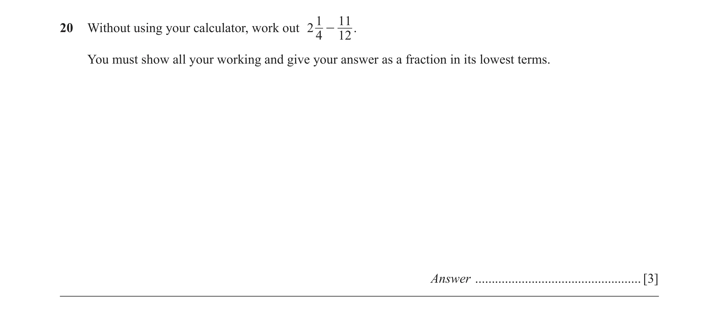 Question 58: 11 20 Without using your calculator, work out 2 4 - 12 . You must show all your working and give your answer as a fraction in its lowest te…