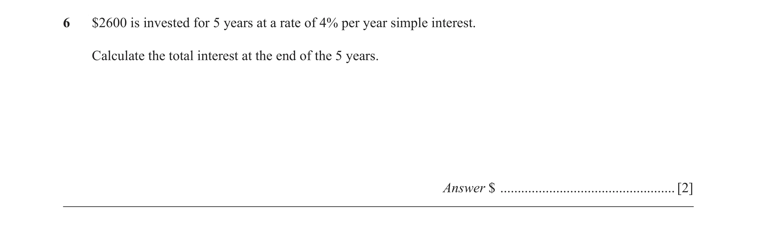 Question 38: $2600 is invested for 5 years at a rate of 4% per year simple interest. Calculate the total interest at the end of the 5 years. Answer $ ..…