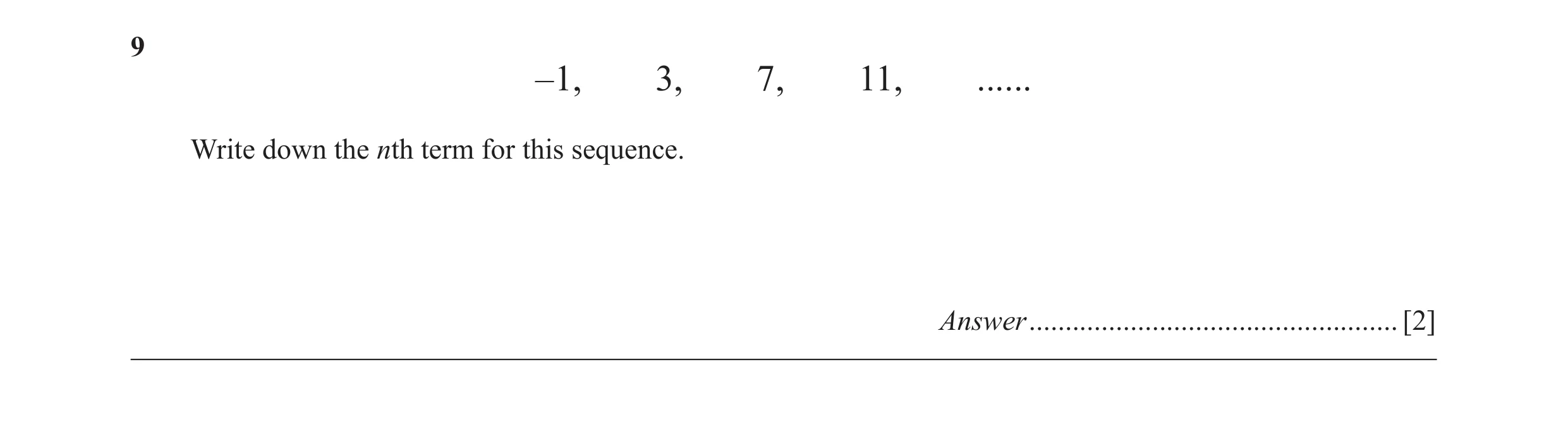 Question 9: –1, 3, 7, 11, ...... Write down the nth term for this sequence. Answer ................................................... [2]