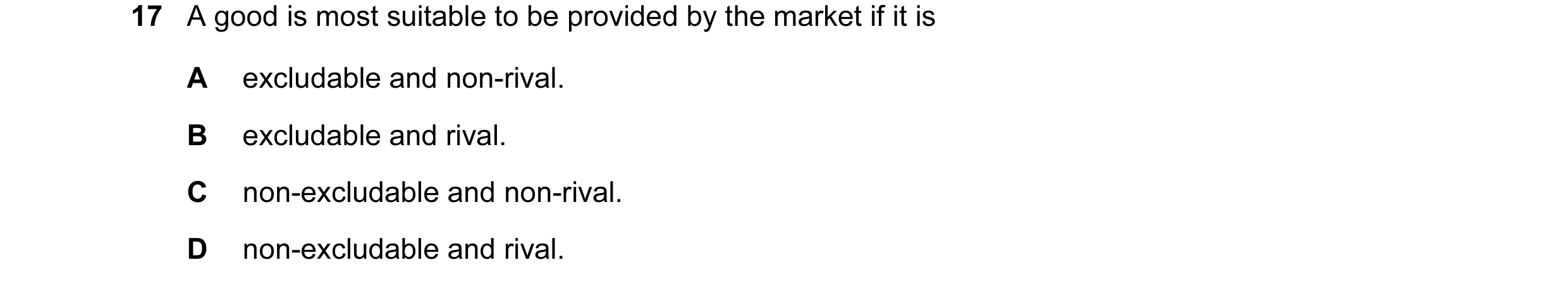 Question 15: A good is most suitable to be provided by the market if it is A excludable and non-rival. B excludable and rival. C non-excludable and non-…