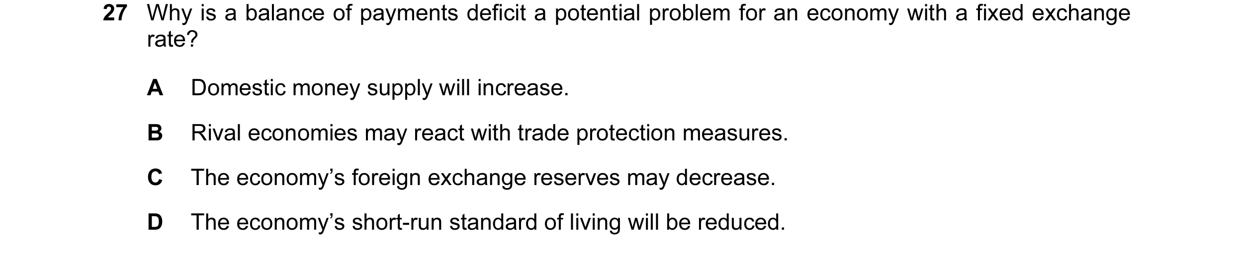 Question 106: Why is a balance of payments deficit a potential problem for an economy with a fixed exchange rate? A Domestic money supply will increase. …