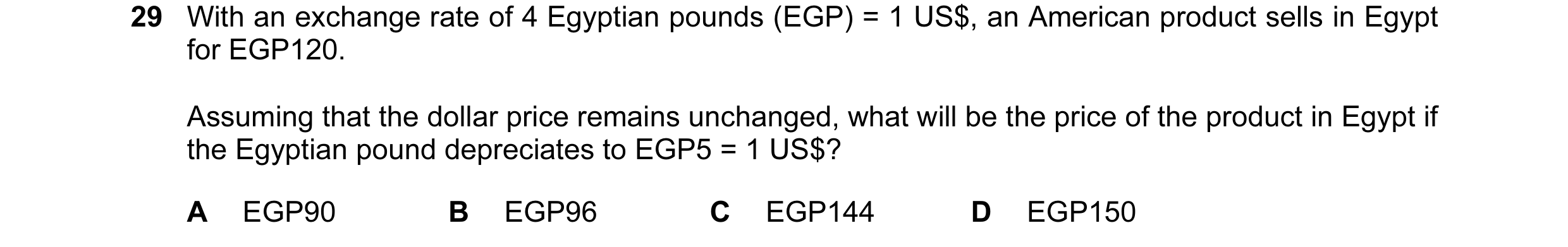 Question 108: With an exchange rate of 4 Egyptian pounds (EGP) = 1 US$, an American product sells in Egypt for EGP120. Assuming that the dollar price rem…