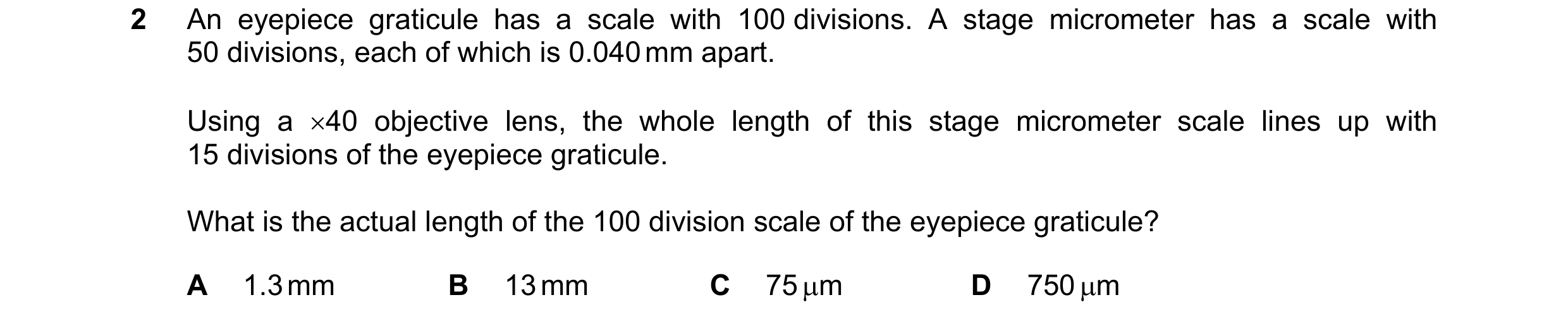 Question 112: An eyepiece graticule has a scale with 100 divisions. A stage micrometer has a scale with 50 divisions, each of which is 0.040 mm apart. Us…