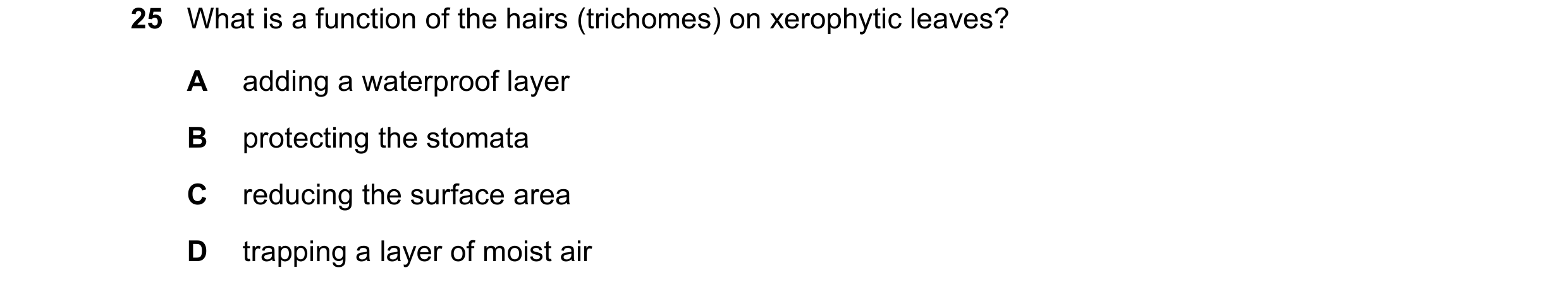 Question 179: What is a function of the hairs (trichomes) on xerophytic leaves? A adding a waterproof layer B protecting the stomata C reducing the surfa…