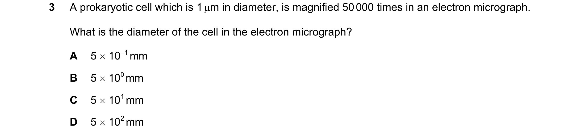 Question 113: A prokaryotic cell which is 1 µm in diameter, is magnified 50 000 times in an electron micrograph. What is the diameter of the cell in the …
