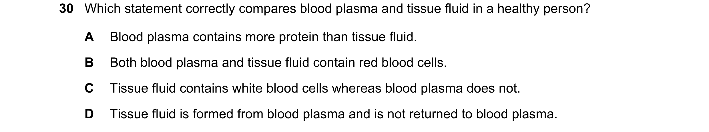 Question 80: Which statement correctly compares blood plasma and tissue fluid in a healthy person? A Blood plasma contains more protein than tissue flui…