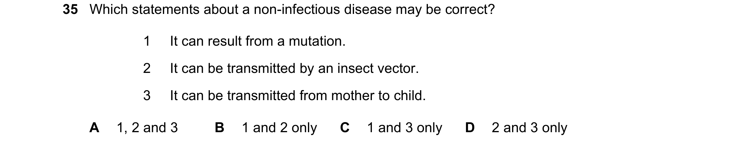 Question 92: Which statements about a non-infectious disease may be correct? 1 It can result from a mutation. 2 It can be transmitted by an insect vecto…