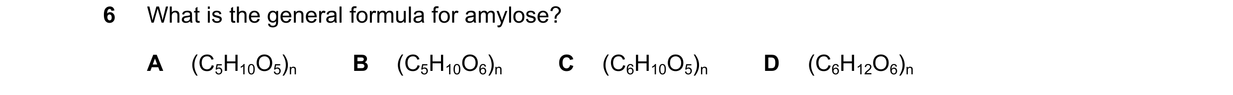 Question 175: What is the general formula for amylose? A (C5H10O5)n B (C5H10O6)n C (C6H10O5)n D (C6H12O6)n